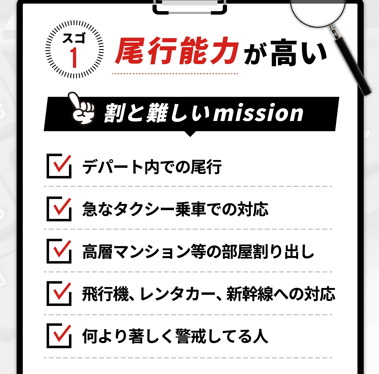 尾行能力が高い。デパート内での尾行。急なタクシー乗車での対応。高層マンション等の部屋割り出し。飛行機、レンタカー、新幹線への対応。何より著しく警戒してる人