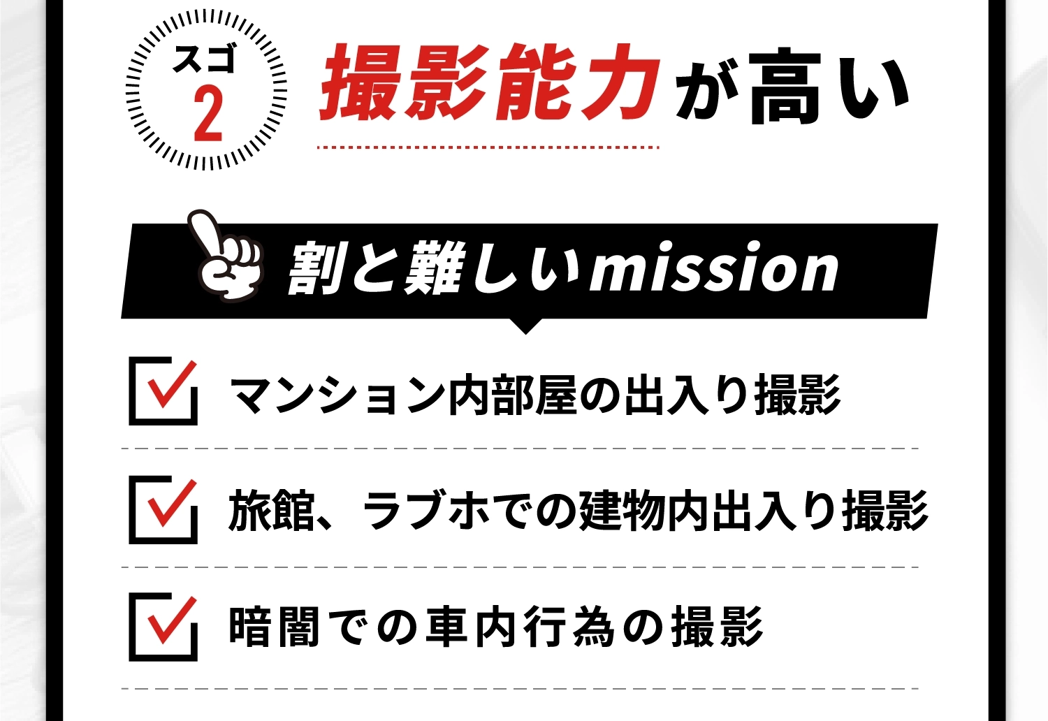 撮影能力が高い。マンション内部屋の出入り撮影。旅館、ラブホでの建物内出入り撮影。暗闇での車内行為の撮影