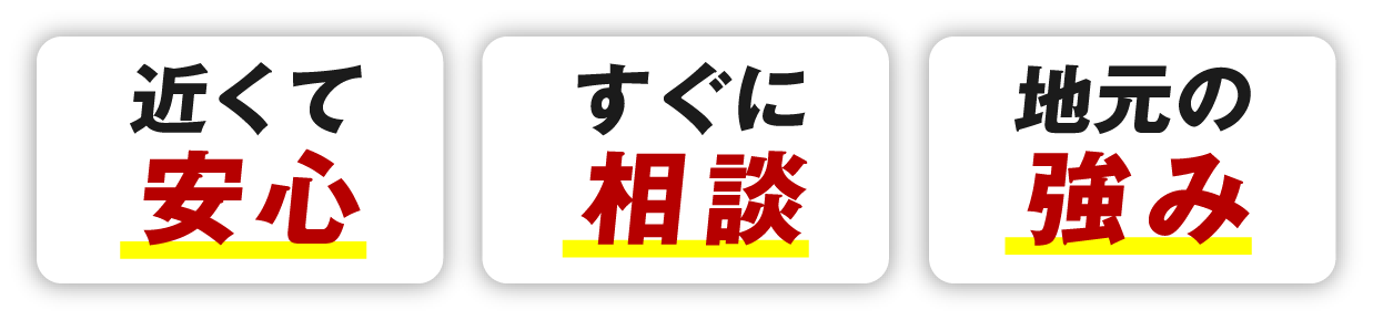 近くて安心 すぐに相談 地元の強み